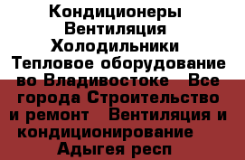 Кондиционеры, Вентиляция, Холодильники, Тепловое оборудование во Владивостоке - Все города Строительство и ремонт » Вентиляция и кондиционирование   . Адыгея респ.